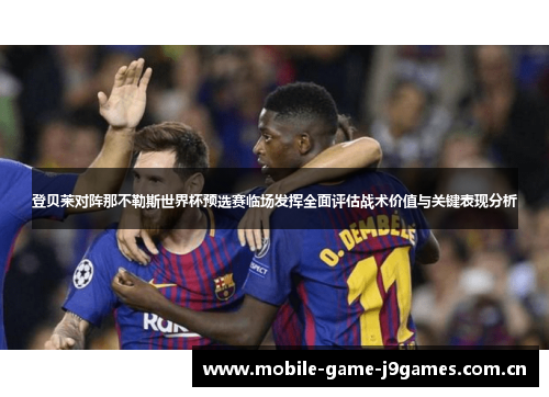 登贝莱对阵那不勒斯世界杯预选赛临场发挥全面评估战术价值与关键表现分析 登贝莱对阵那不勒斯世界杯预选赛临场发挥全面评估战术价值与关键表现分析